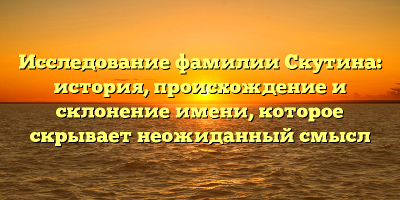 Исследование фамилии Скутина: история, происхождение и склонение имени, которое скрывает неожиданный смысл