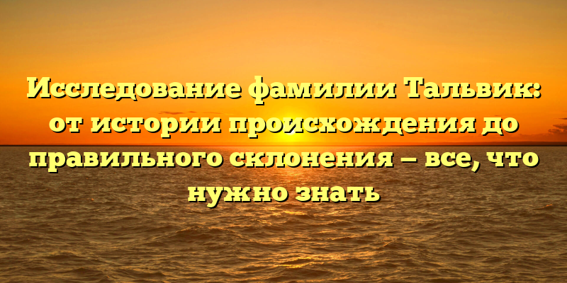 Исследование фамилии Тальвик: от истории происхождения до правильного склонения — все, что нужно знать
