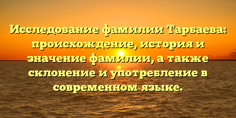 Исследование фамилии Тарбаева: происхождение, история и значение фамилии, а также склонение и употребление в современном языке.