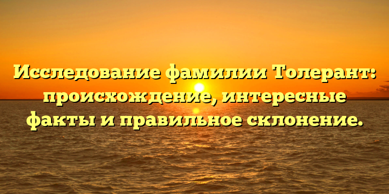 Исследование фамилии Толерант: происхождение, интересные факты и правильное склонение.