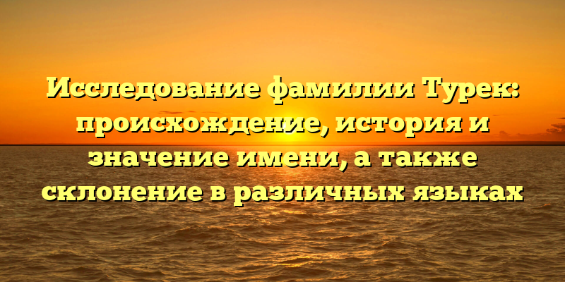 Исследование фамилии Турек: происхождение, история и значение имени, а также склонение в различных языках