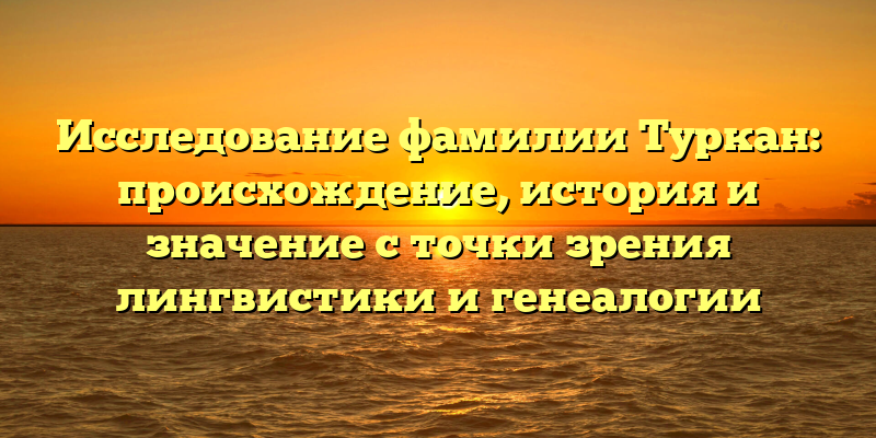 Исследование фамилии Туркан: происхождение, история и значение с точки зрения лингвистики и генеалогии