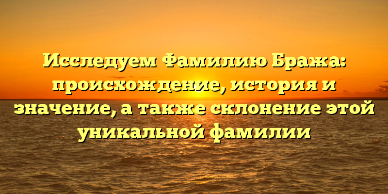 Исследуем Фамилию Бража: происхождение, история и значение, а также склонение этой уникальной фамилии