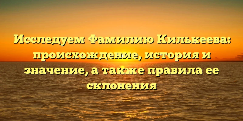Исследуем Фамилию Килькеева: происхождение, история и значение, а также правила ее склонения Исследуем Фамилию Килькеева: происхождение, история и значение, а также правила ее склонения