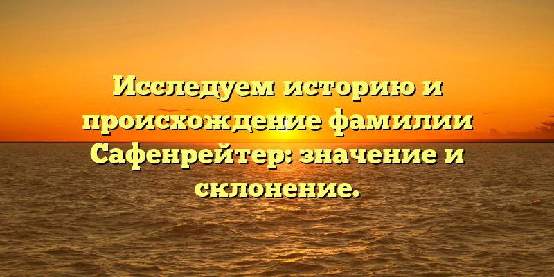 Исследуем историю и происхождение фамилии Сафенрейтер: значение и склонение.