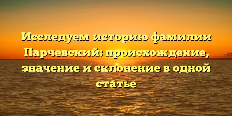 Исследуем историю фамилии Парчевский: происхождение, значение и склонение в одной статье Исследуем историю фамилии Парчевский: происхождение, значение и склонение в одной статье
