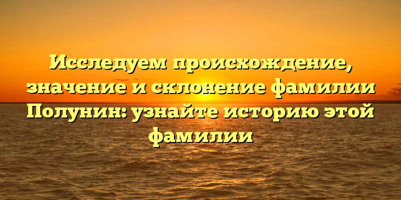 Исследуем происхождение, значение и склонение фамилии Полунин: узнайте историю этой фамилии