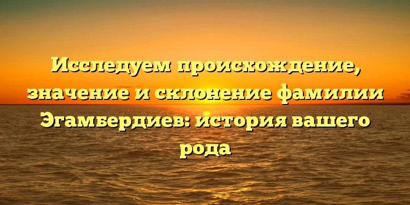 Исследуем происхождение, значение и склонение фамилии Эгамбердиев: история вашего рода Исследуем происхождение, значение и склонение фамилии Эгамбердиев: история вашего рода