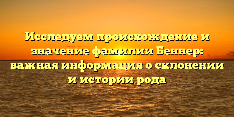 Исследуем происхождение и значение фамилии Беннер: важная информация о склонении и истории рода