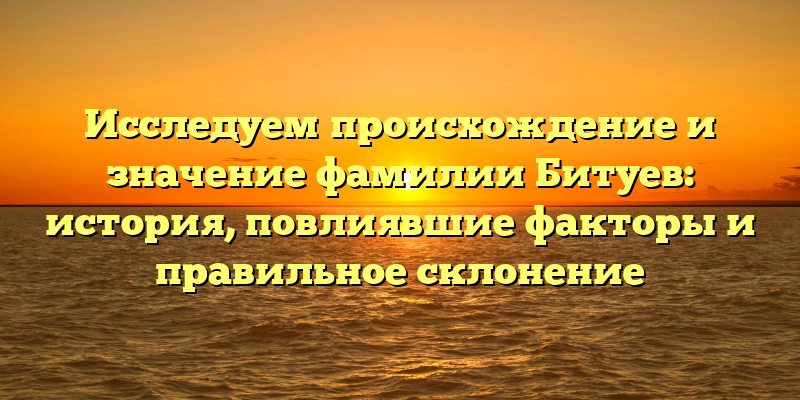 Исследуем происхождение и значение фамилии Битуев: история, повлиявшие факторы и правильное склонение