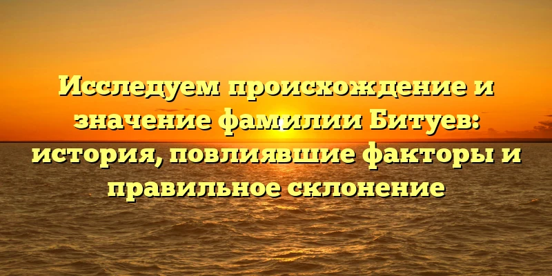 Исследуем происхождение и значение фамилии Битуев: история, повлиявшие факторы и правильное склонение