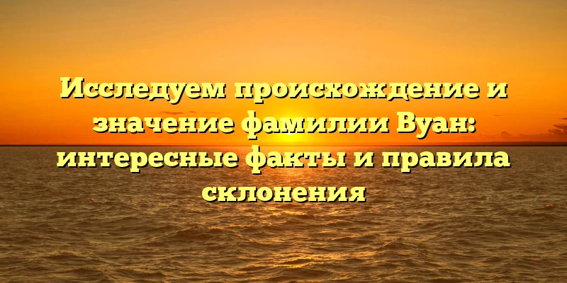 Исследуем происхождение и значение фамилии Вуан: интересные факты и правила склонения Исследуем происхождение и значение фамилии Вуан: интересные факты и правила склонения
