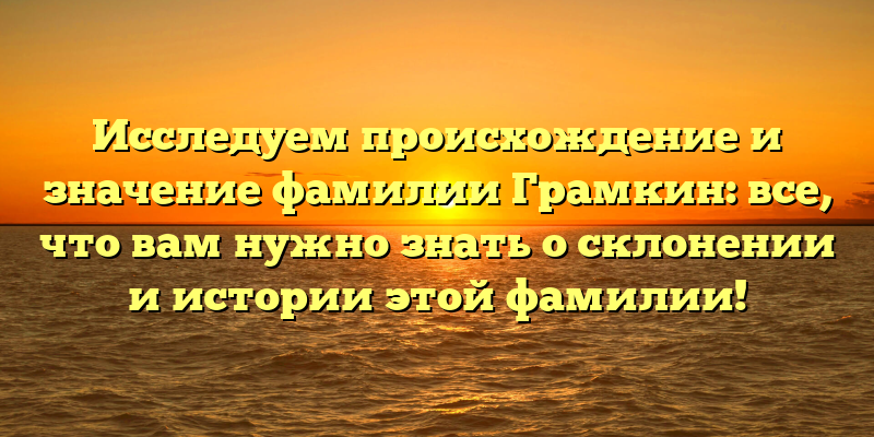 Исследуем происхождение и значение фамилии Грамкин: все, что вам нужно знать о склонении и истории этой фамилии!
