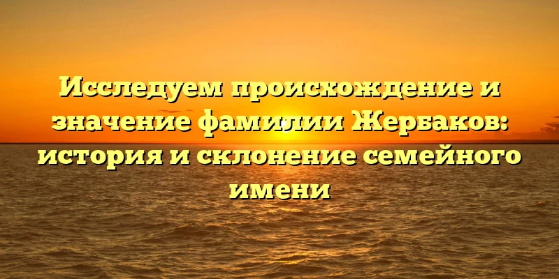 Исследуем происхождение и значение фамилии Жербаков: история и склонение семейного имени Исследуем происхождение и значение фамилии Жербаков: история и склонение семейного имени