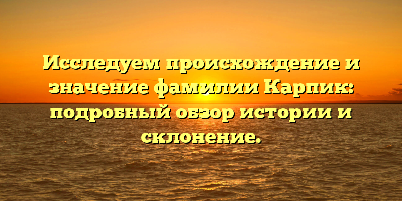 Исследуем происхождение и значение фамилии Карпик: подробный обзор истории и склонение.