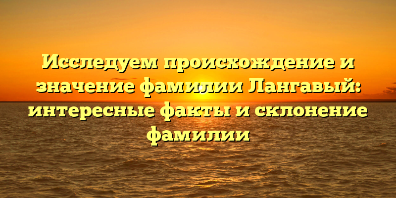 Исследуем происхождение и значение фамилии Лангавый: интересные факты и склонение фамилии