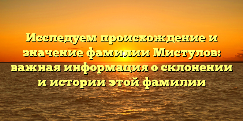 Исследуем происхождение и значение фамилии Мистулов: важная информация о склонении и истории этой фамилии
