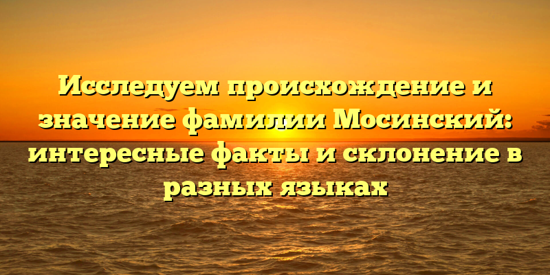 Исследуем происхождение и значение фамилии Мосинский: интересные факты и склонение в разных языках