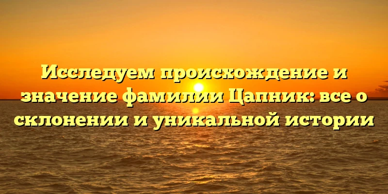 Исследуем происхождение и значение фамилии Цапник: все о склонении и уникальной истории Исследуем происхождение и значение фамилии Цапник: все о склонении и уникальной истории