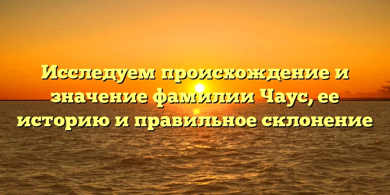 Исследуем происхождение и значение фамилии Чаус, ее историю и правильное склонение Исследуем происхождение и значение фамилии Чаус, ее историю и правильное склонение