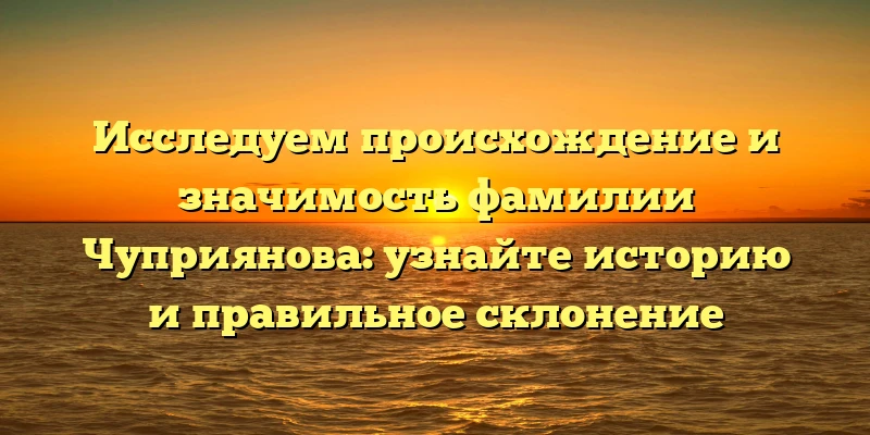 Исследуем происхождение и значимость фамилии Чуприянова: узнайте историю и правильное склонение Исследуем происхождение и значимость фамилии Чуприянова: узнайте историю и правильное склонение