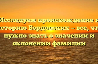 Исследуем происхождение и историю Бордовских — все, что нужно знать о значении и склонении фамилии