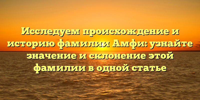 Исследуем происхождение и историю фамилии Амфи: узнайте значение и склонение этой фамилии в одной статье