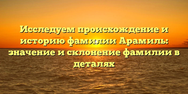 Исследуем происхождение и историю фамилии Арамиль: значение и склонение фамилии в деталях Исследуем происхождение и историю фамилии Арамиль: значение и склонение фамилии в деталях