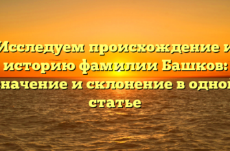 Исследуем происхождение и историю фамилии Башков: значение и склонение в одной статье