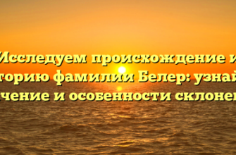 Исследуем происхождение и историю фамилии Белер: узнайте значение и особенности склонения