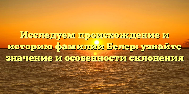 Исследуем происхождение и историю фамилии Белер: узнайте значение и особенности склонения Исследуем происхождение и историю фамилии Белер: узнайте значение и особенности склонения