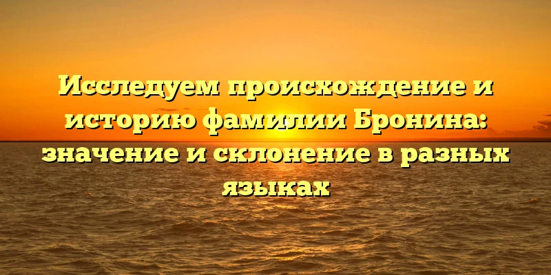 Исследуем происхождение и историю фамилии Бронина: значение и склонение в разных языках Исследуем происхождение и историю фамилии Бронина: значение и склонение в разных языках