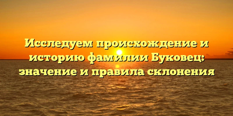 Исследуем происхождение и историю фамилии Буковец: значение и правила склонения Исследуем происхождение и историю фамилии Буковец: значение и правила склонения