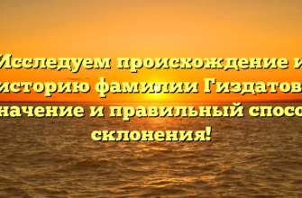 Исследуем происхождение и историю фамилии Гиздатов: значение и правильный способ склонения!