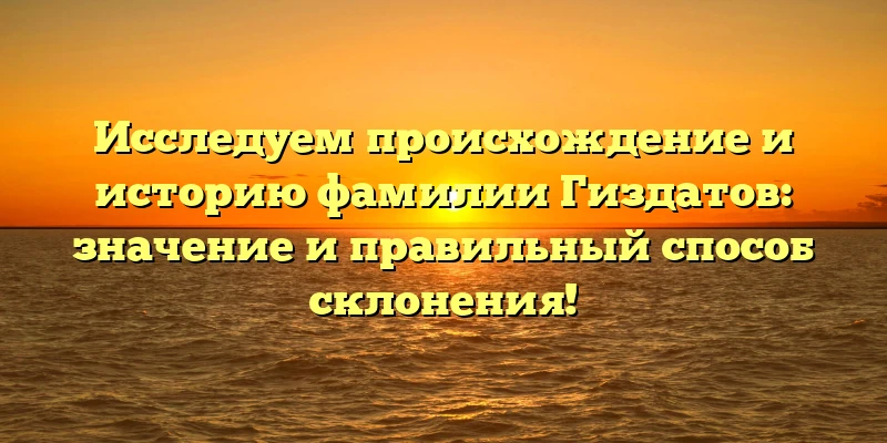 Исследуем происхождение и историю фамилии Гиздатов: значение и правильный способ склонения! Исследуем происхождение и историю фамилии Гиздатов: значение и правильный способ склонения!