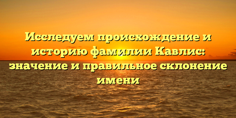 Исследуем происхождение и историю фамилии Кавлис: значение и правильное склонение имени