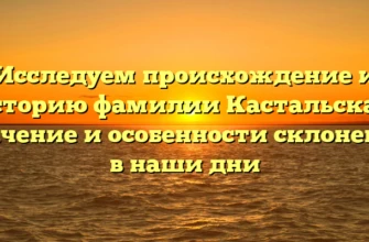 Исследуем происхождение и историю фамилии Кастальская: значение и особенности склонения в наши дни