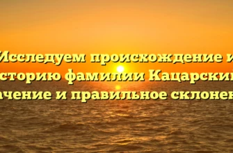 Исследуем происхождение и историю фамилии Кацарский: значение и правильное склонение
