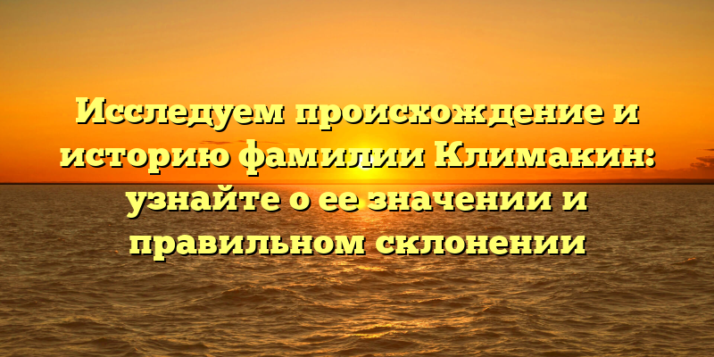 Исследуем происхождение и историю фамилии Климакин: узнайте о ее значении и правильном склонении