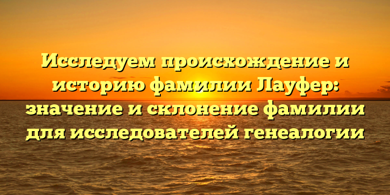 Исследуем происхождение и историю фамилии Лауфер: значение и склонение фамилии для исследователей генеалогии