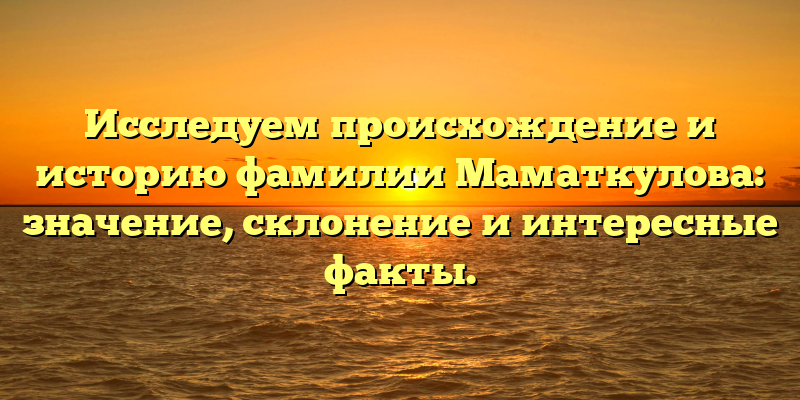 Исследуем происхождение и историю фамилии Маматкулова: значение, склонение и интересные факты.