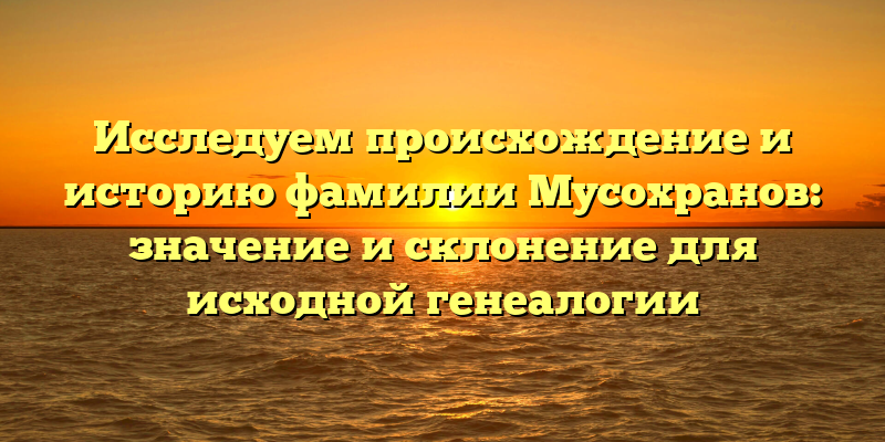 Исследуем происхождение и историю фамилии Мусохранов: значение и склонение для исходной генеалогии