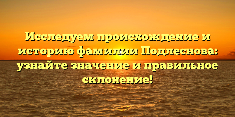 Исследуем происхождение и историю фамилии Подлеснова: узнайте значение и правильное склонение!