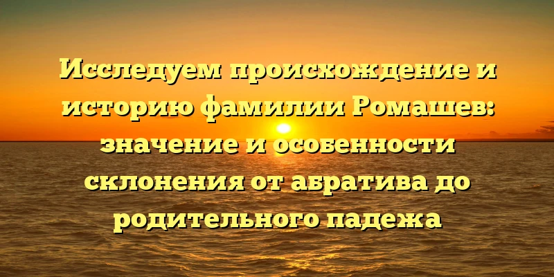 Исследуем происхождение и историю фамилии Ромашев: значение и особенности склонения от абратива до родительного падежа Исследуем происхождение и историю фамилии Ромашев: значение и особенности склонения от абратива до родительного падежа
