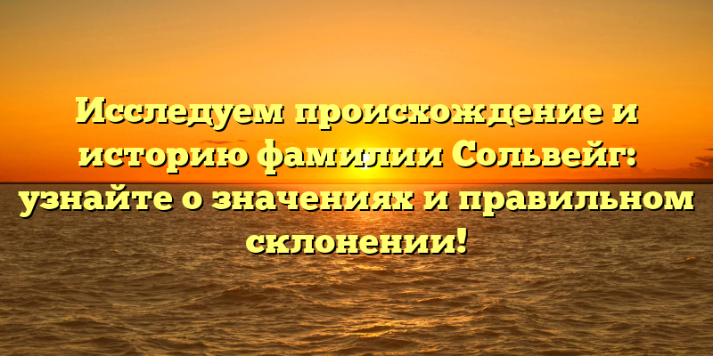 Исследуем происхождение и историю фамилии Сольвейг: узнайте о значениях и правильном склонении!