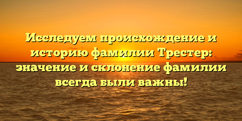 Исследуем происхождение и историю фамилии Трестер: значение и склонение фамилии всегда были важны!