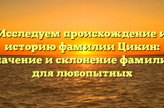 Исследуем происхождение и историю фамилии Цикин: значение и склонение фамилии для любопытных