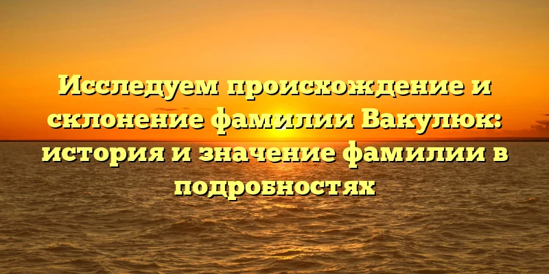 Исследуем происхождение и склонение фамилии Вакулюк: история и значение фамилии в подробностях Исследуем происхождение и склонение фамилии Вакулюк: история и значение фамилии в подробностях