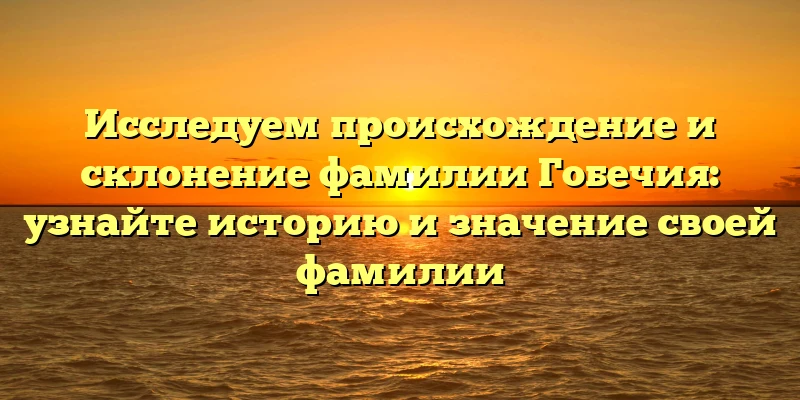 Исследуем происхождение и склонение фамилии Гобечия: узнайте историю и значение своей фамилии Исследуем происхождение и склонение фамилии Гобечия: узнайте историю и значение своей фамилии