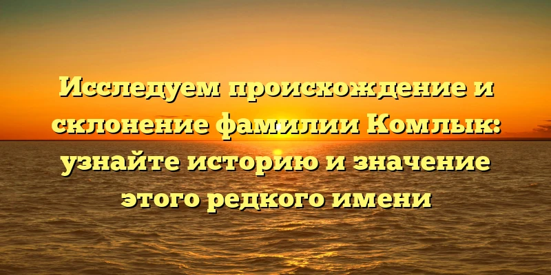 Исследуем происхождение и склонение фамилии Комлык: узнайте историю и значение этого редкого имени